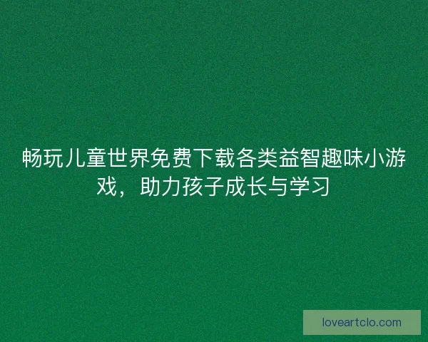 畅玩儿童世界免费下载各类益智趣味小游戏，助力孩子成长与学习