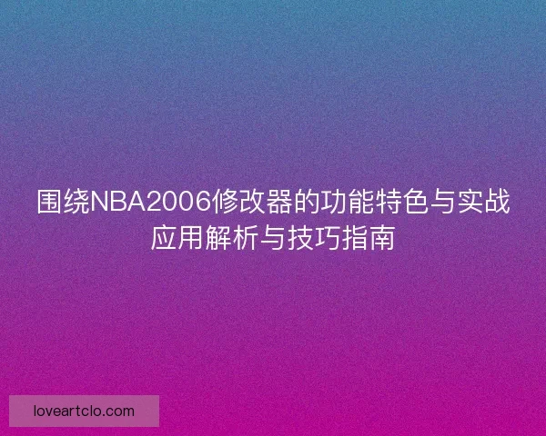围绕NBA2006修改器的功能特色与实战应用解析与技巧指南