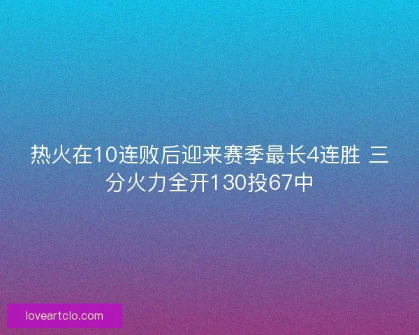 热火在10连败后迎来赛季最长4连胜 三分火力全开130投67中