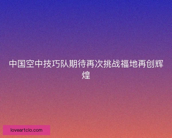 中国空中技巧队期待再次挑战福地再创辉煌